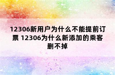 12306新用户为什么不能提前订票 12306为什么新添加的乘客删不掉